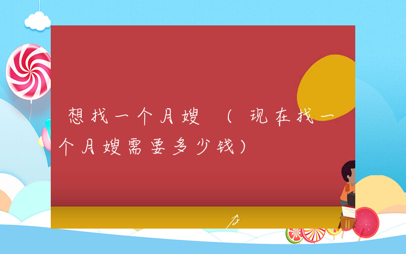 想找一个月嫂 (现在找一个月嫂需要多少钱)